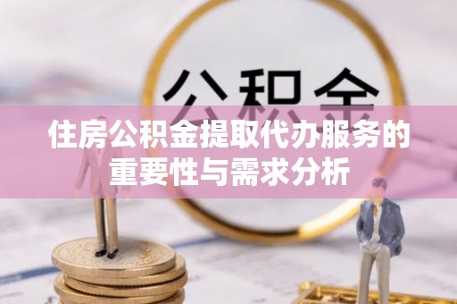 巨鹿住房公积金提取代办服务的重要性与需求分析