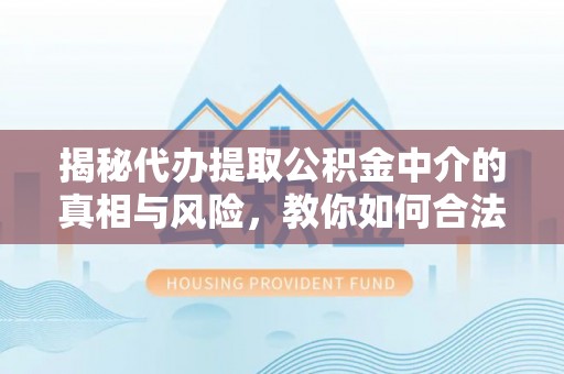巨鹿揭秘代办提取公积金中介的真相与风险，教你如何合法合规操作