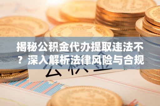 巨鹿揭秘公积金代办提取违法不？深入解析法律风险与合规途径