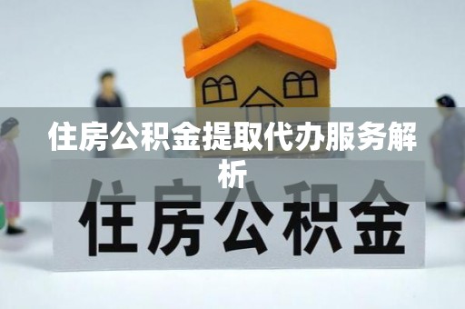 巨鹿住房公积金提取代办服务解析