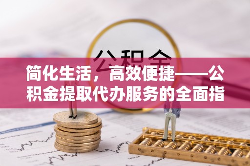 巨鹿简化生活，高效便捷——公积金提取代办服务的全面指南