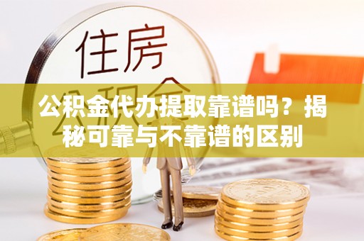 巨鹿公积金代办提取靠谱吗？揭秘可靠与不靠谱的区别