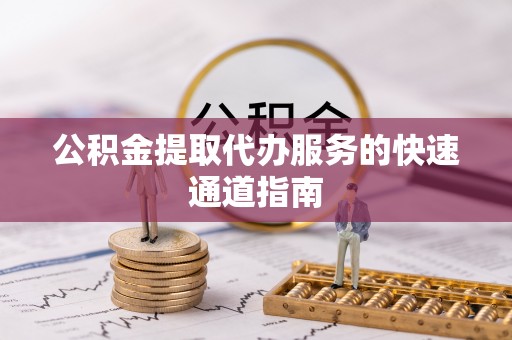 巨鹿公积金提取代办服务的快速通道指南