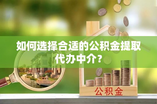 巨鹿如何选择合适的公积金提取代办中介？