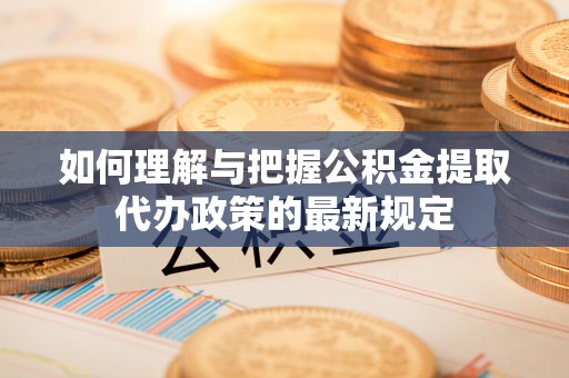 巨鹿如何理解与把握公积金提取代办政策的最新规定