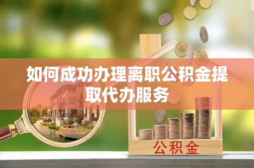 巨鹿如何成功办理离职公积金提取代办服务