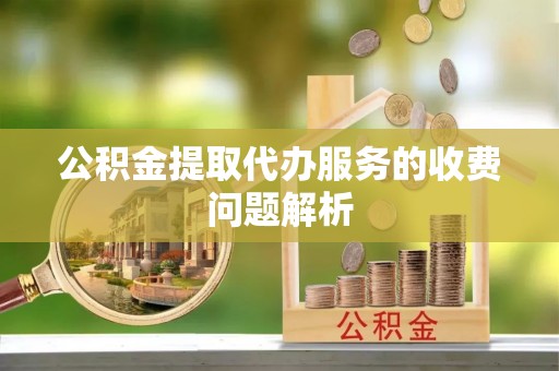 巨鹿公积金提取代办服务的收费问题解析