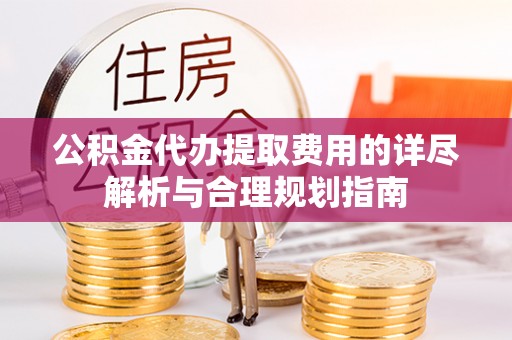 巨鹿公积金代办提取费用的详尽解析与合理规划指南