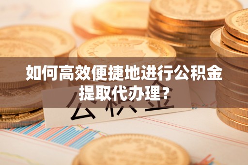 巨鹿如何高效便捷地进行公积金提取代办理？