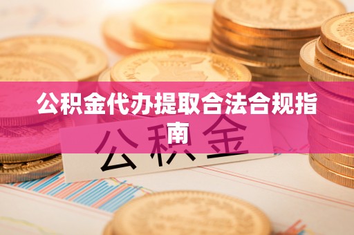 巨鹿公积金代办提取合法合规指南