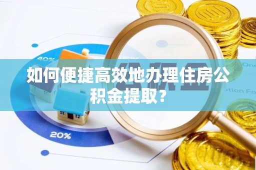 巨鹿如何便捷高效地办理住房公积金提取？