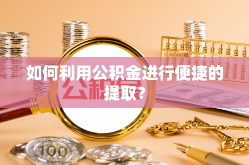 巨鹿如何利用公积金进行便捷的提取？
