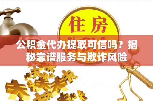 巨鹿公积金代办提取可信吗？揭秘靠谱服务与欺诈风险