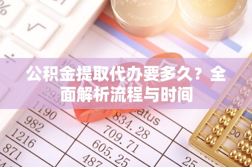 巨鹿公积金提取代办要多久？全面解析流程与时间
