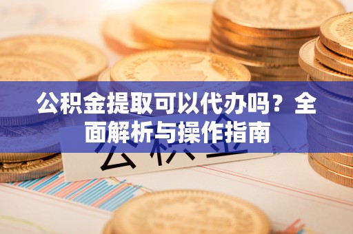 巨鹿公积金提取可以代办吗？全面解析与操作指南