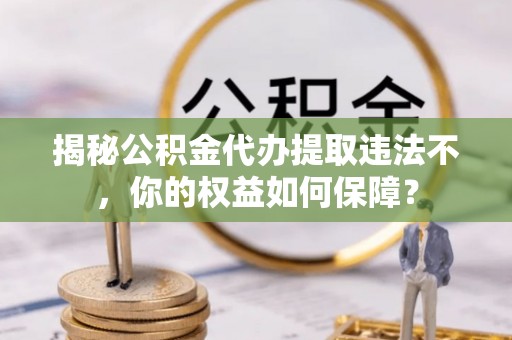 巨鹿揭秘公积金代办提取违法不，你的权益如何保障？