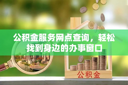 巨鹿公积金服务网点查询，轻松找到身边的办事窗口
